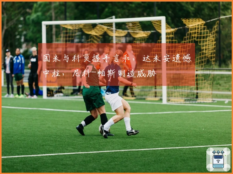 国米与科莫握手言和，达米安遗憾中柱，尼科-帕斯制造威胁