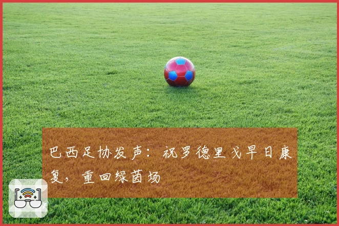 巴西足协发声：祝罗德里戈早日康复，重回绿茵场