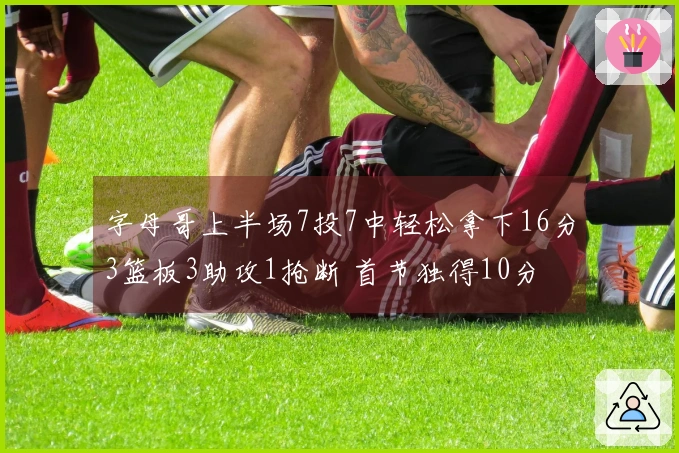 字母哥上半场7投7中轻松拿下16分3篮板3助攻1抢断 首节独得10分