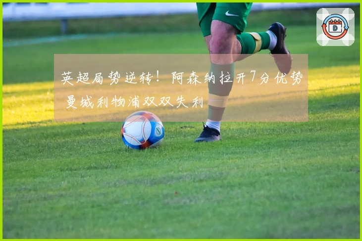 英超局势逆转！阿森纳拉开7分优势 曼城利物浦双双失利