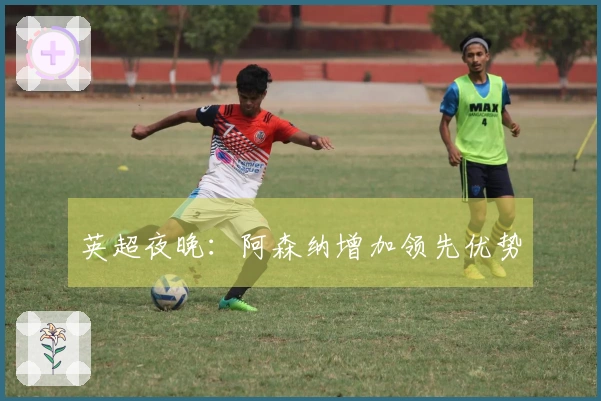 英超夜晚：阿森纳增加领先优势