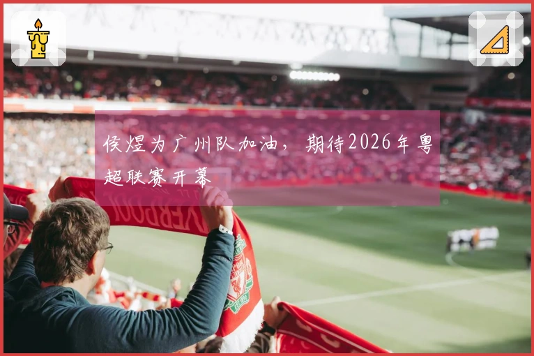 侯煜为广州队加油，期待2026年粤超联赛开幕