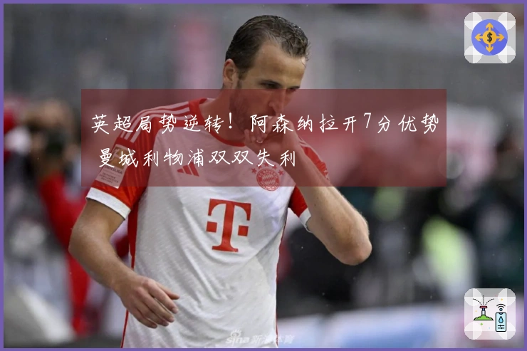 英超局势逆转！阿森纳拉开7分优势 曼城利物浦双双失利