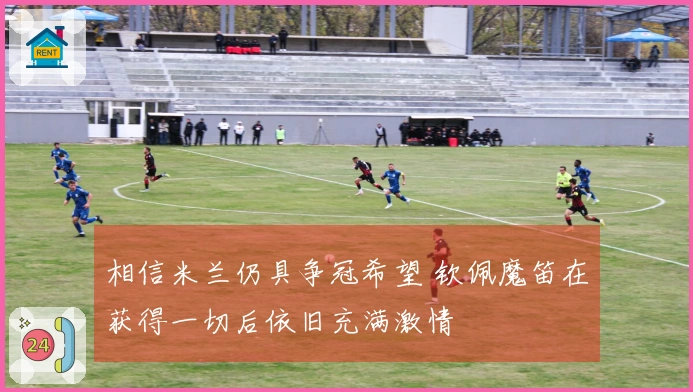 相信米兰仍具争冠希望 钦佩魔笛在获得一切后依旧充满激情