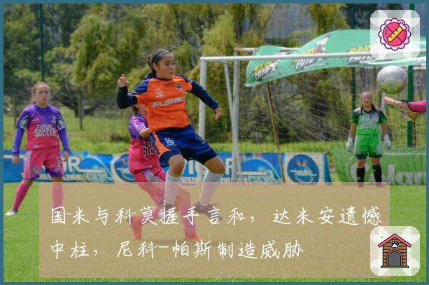 国米与科莫握手言和，达米安遗憾中柱，尼科-帕斯制造威胁