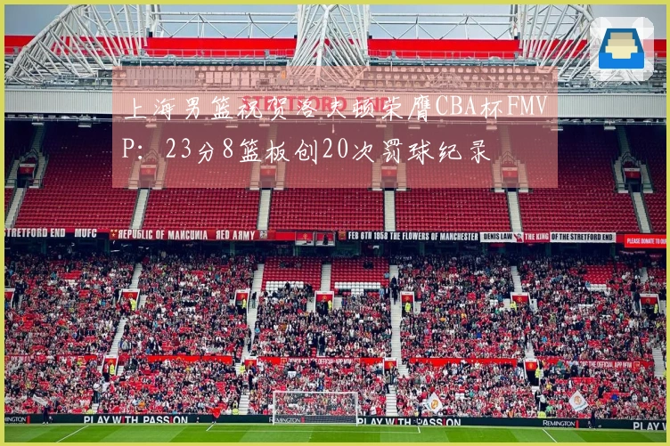 上海男篮祝贺洛夫顿荣膺CBA杯FMVP：23分8篮板创20次罚球纪录