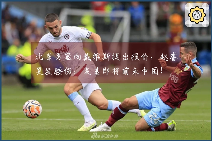 北京男篮向戴维斯提出报价，赵睿复发腰伤，麦基即将前来中国！