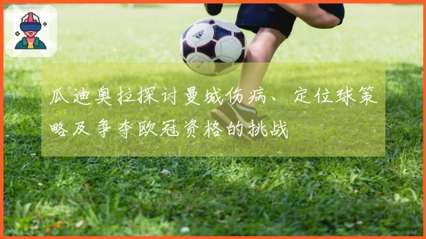 瓜迪奥拉探讨曼城伤病、定位球策略及争夺欧冠资格的挑战