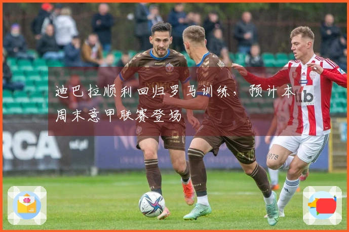 迪巴拉顺利回归罗马训练，预计本周末意甲联赛登场