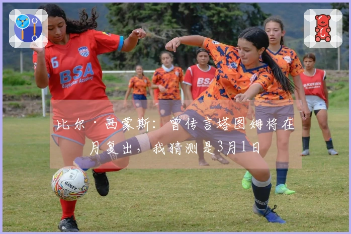 比尔·西蒙斯：曾传言塔图姆将在三月复出，我猜测是3月1日