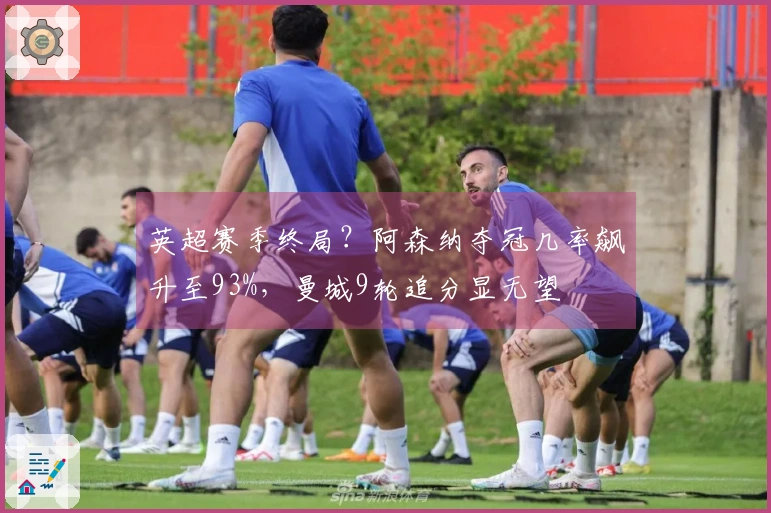 英超赛季终局？阿森纳夺冠几率飙升至93%，曼城9轮追分显无望