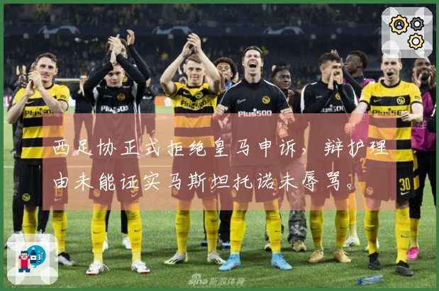 西足协正式拒绝皇马申诉,辩护理由未能证实马斯坦托诺未辱骂。