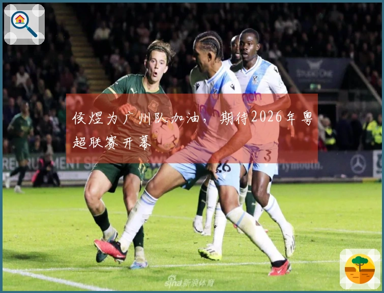 侯煜为广州队加油，期待2026年粤超联赛开幕