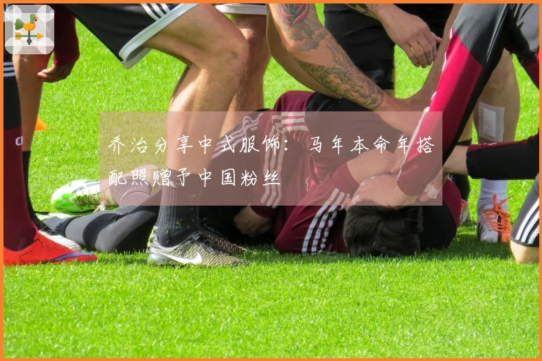 乔治分享中式服饰：马年本命年搭配照赠予中国粉丝