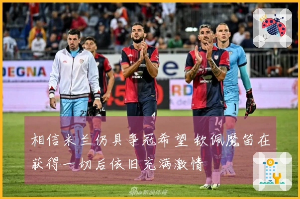 相信米兰仍具争冠希望 钦佩魔笛在获得一切后依旧充满激情