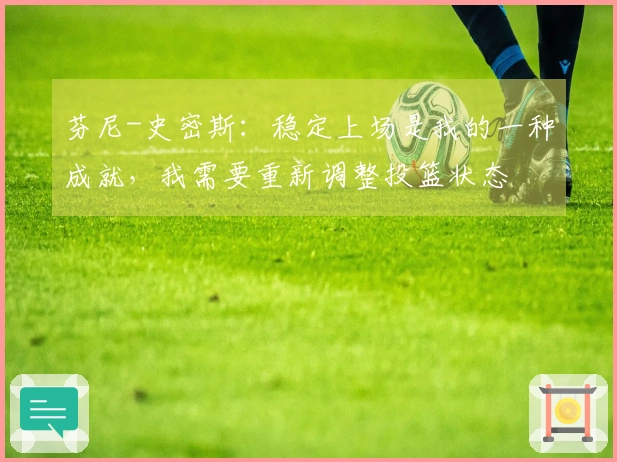 芬尼-史密斯：稳定上场是我的一种成就，我需要重新调整投篮状态