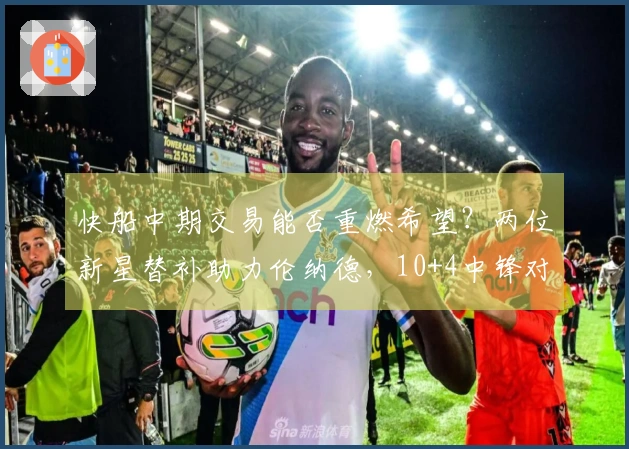 快船中期交易能否重燃希望？两位新星替补助力伦纳德，10+4中锋对阵旧主大放异彩