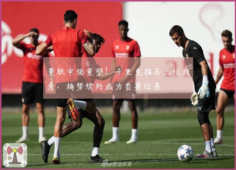 曼联中场重塑！卡里克推荐三位新秀，梅努续约成为首要任务