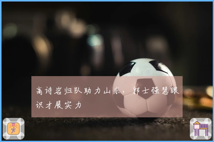 高诗岩归队助力山东，郭士强慧眼识才展实力