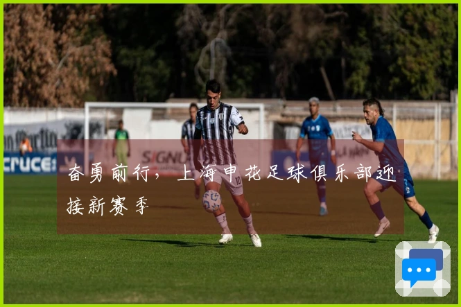 奋勇前行，上海申花足球俱乐部迎接新赛季