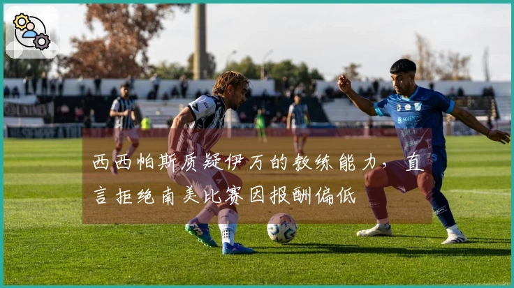 西西帕斯质疑伊万的教练能力，直言拒绝南美比赛因报酬偏低