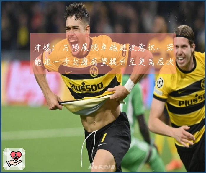 津媒：万项展现卓越进攻意识，若能进一步打磨有望提升至更高层次
