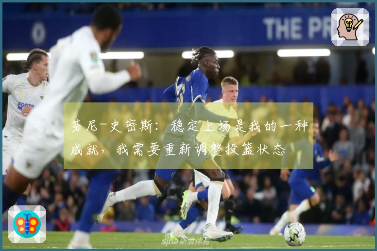 芬尼-史密斯：稳定上场是我的一种成就，我需要重新调整投篮状态