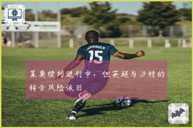 莱奥续约进行中，但英超与沙特的转会风险依旧