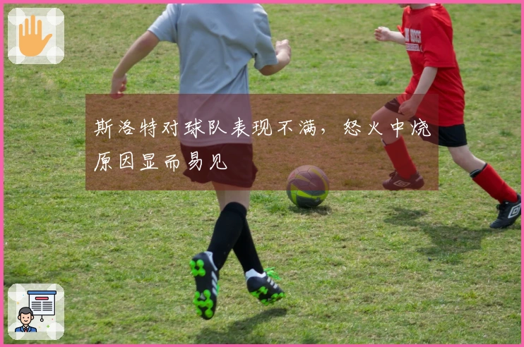 斯洛特对球队表现不满，怒火中烧原因显而易见