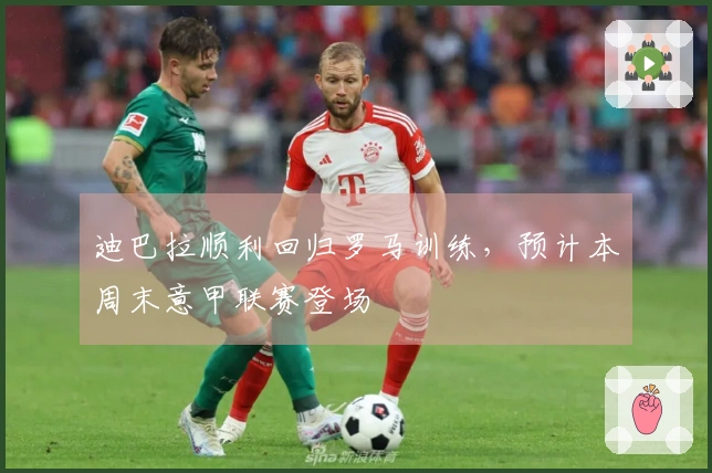 迪巴拉顺利回归罗马训练，预计本周末意甲联赛登场