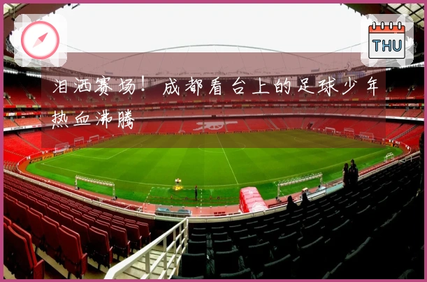泪洒赛场！成都看台上的足球少年热血沸腾
