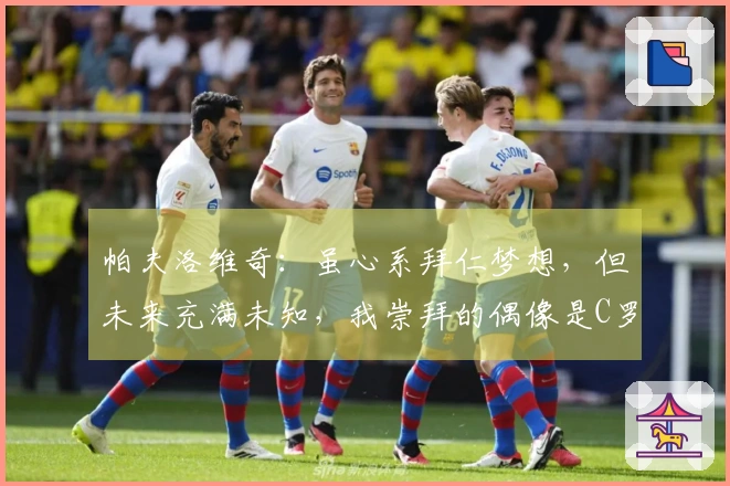 帕夫洛维奇：虽心系拜仁梦想，但未来充满未知，我崇拜的偶像是C罗